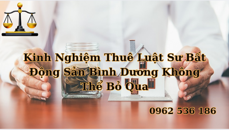 Kinh Nghiệm Thuê Luật Sư Bất Động Sản Bình Dương Không Thể Bỏ Qua